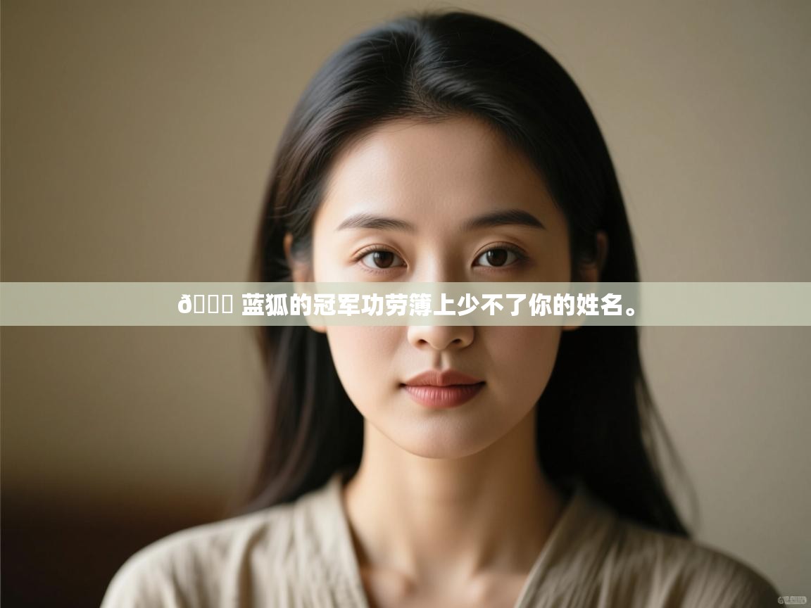 爱游戏ayx官网下载-💙 蓝狐的冠军功劳簿上少不了你的姓名。  第1张