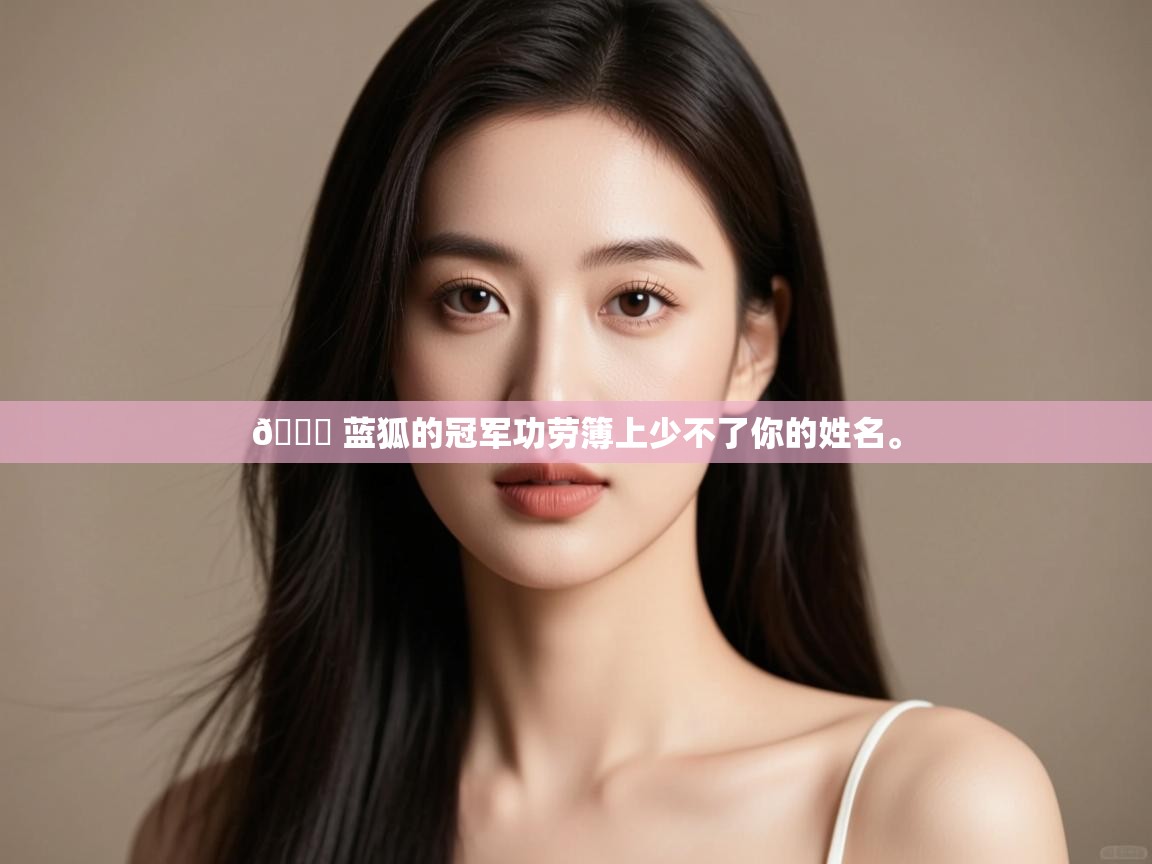 爱游戏ayx官网下载-💙 蓝狐的冠军功劳簿上少不了你的姓名。  第2张