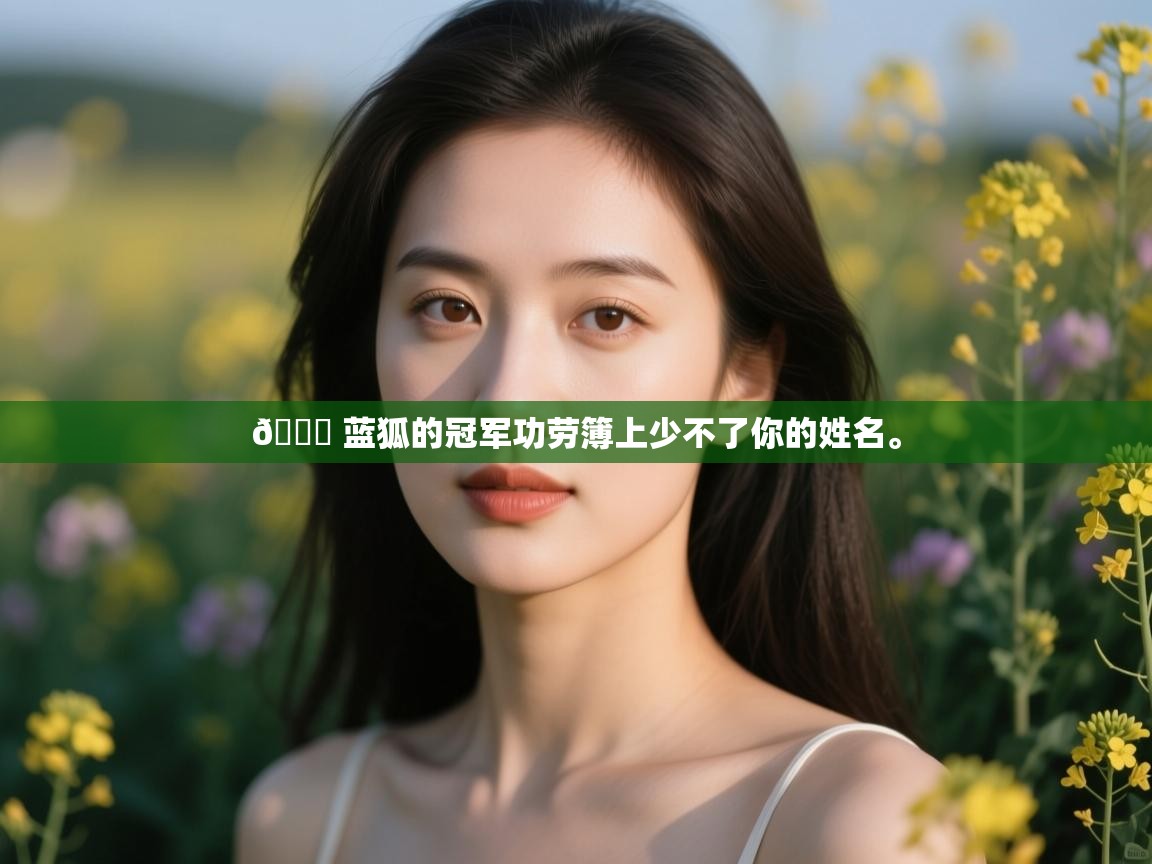 爱游戏ayx官网下载-💙 蓝狐的冠军功劳簿上少不了你的姓名。  第3张