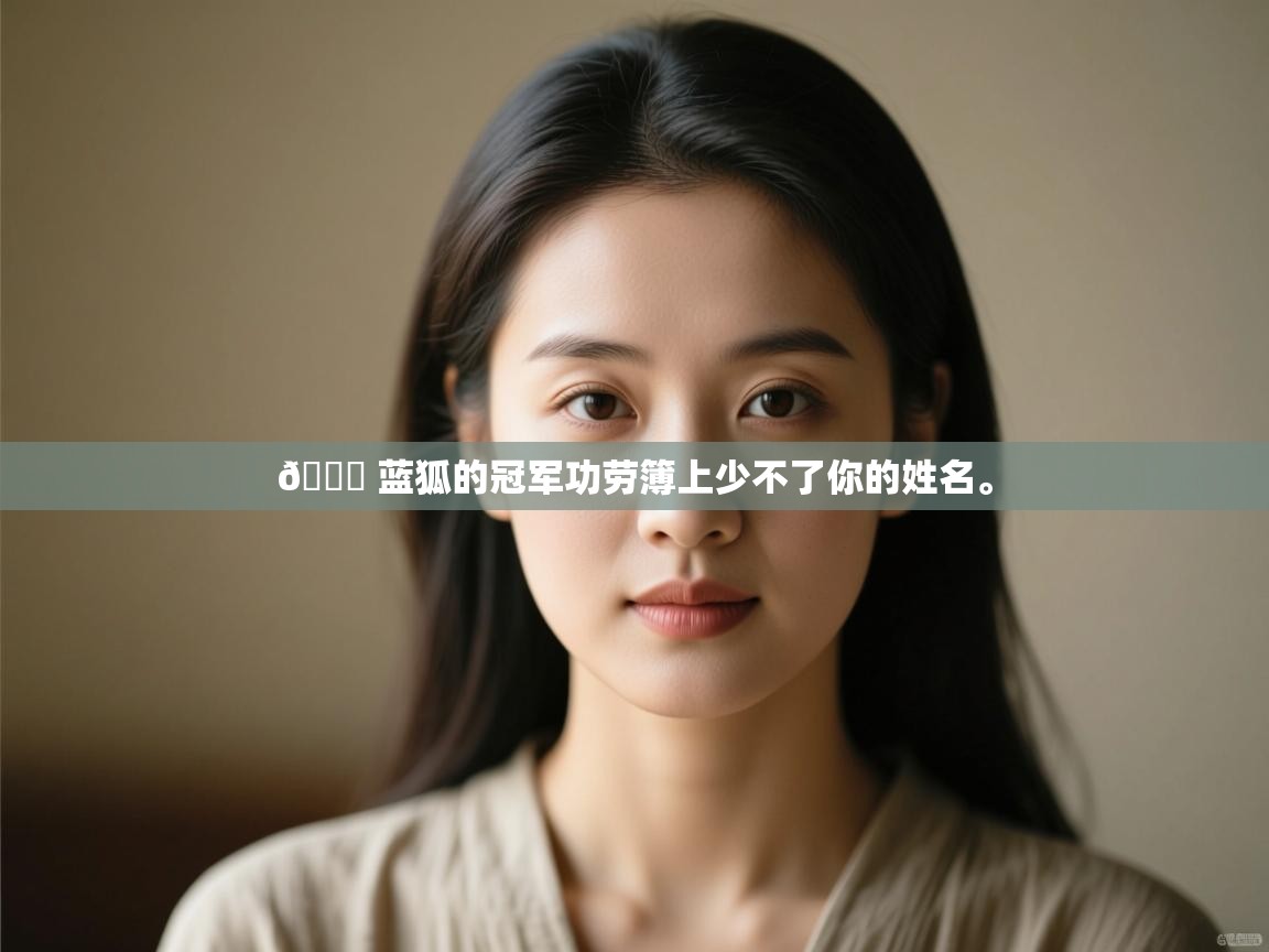 爱游戏ayx官网下载-💙 蓝狐的冠军功劳簿上少不了你的姓名。  第4张