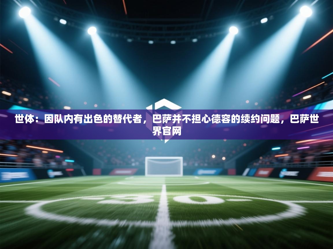 爱游戏体育-世体：因队内有出色的替代者，巴萨并不担心德容的续约问题，巴萨世界官网  第2张