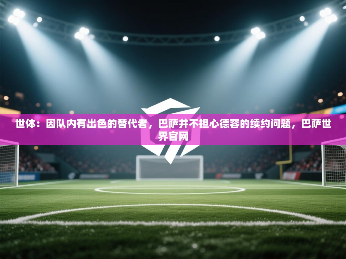 爱游戏体育-世体：因队内有出色的替代者，巴萨并不担心德容的续约问题，巴萨世界官网  第3张