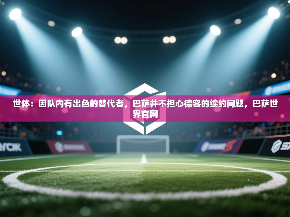 爱游戏体育-世体：因队内有出色的替代者，巴萨并不担心德容的续约问题，巴萨世界官网  第4张