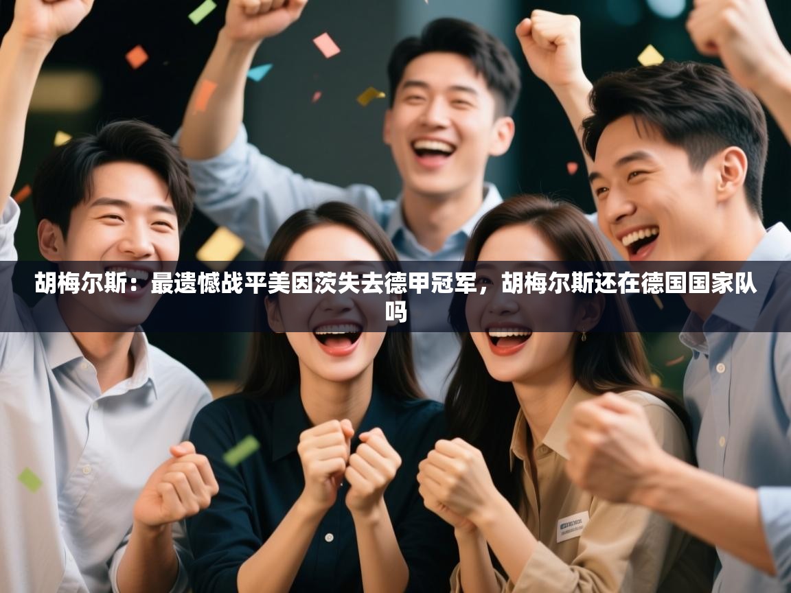 爱游戏娱乐网址-胡梅尔斯:最遗憾战平美因茨失去德甲冠军,胡梅尔斯还在德国国家队吗 第2张