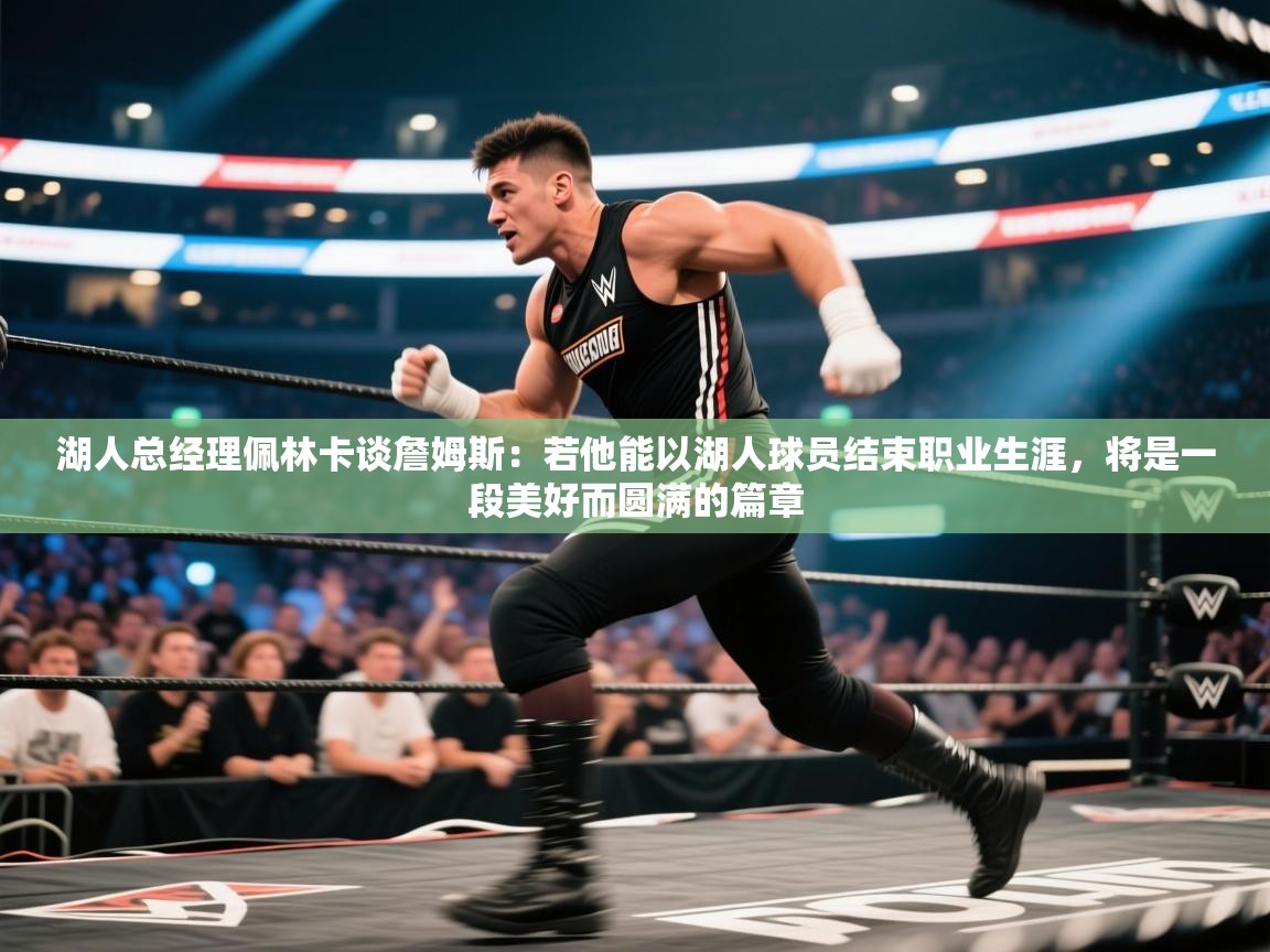 爱游戏体育直播-湖人总经理佩林卡谈詹姆斯：若他能以湖人球员结束职业生涯，将是一段美好而圆满的篇章  第2张