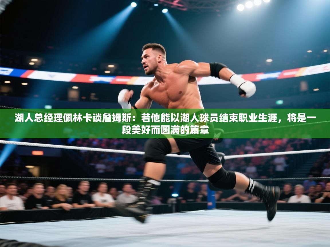 爱游戏体育直播-湖人总经理佩林卡谈詹姆斯：若他能以湖人球员结束职业生涯，将是一段美好而圆满的篇章  第3张