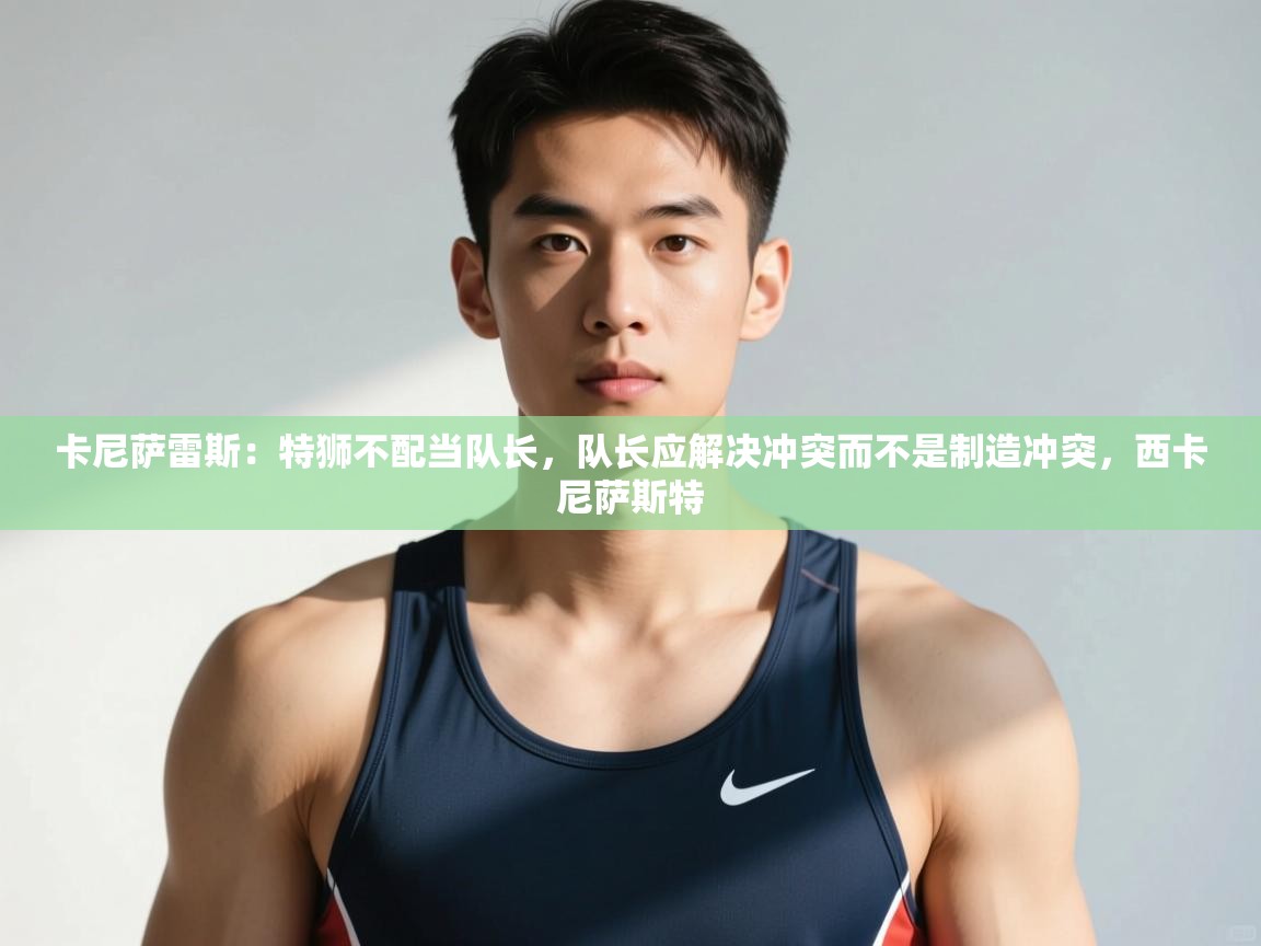 爱游戏直播-卡尼萨雷斯：特狮不配当队长，队长应解决冲突而不是制造冲突，西卡尼萨斯特  第1张
