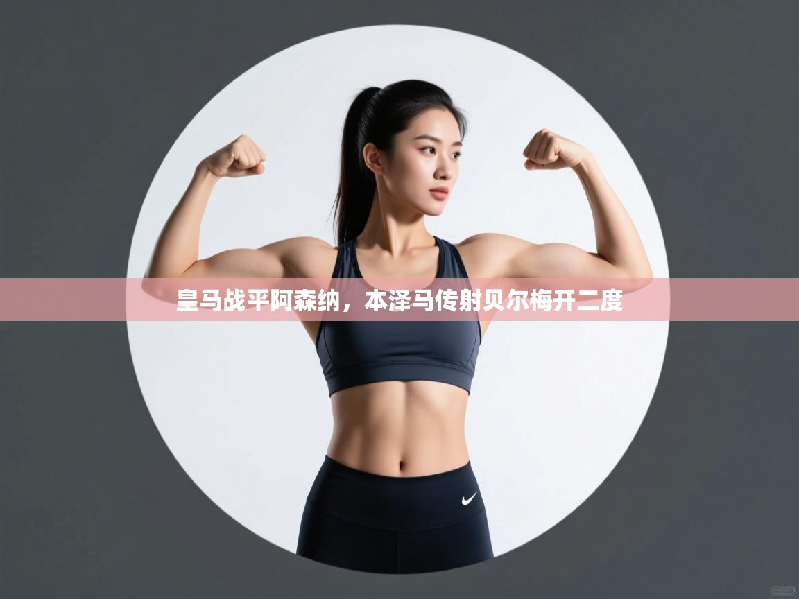 爱游戏下载-皇马战平阿森纳，本泽马传射贝尔梅开二度  第4张